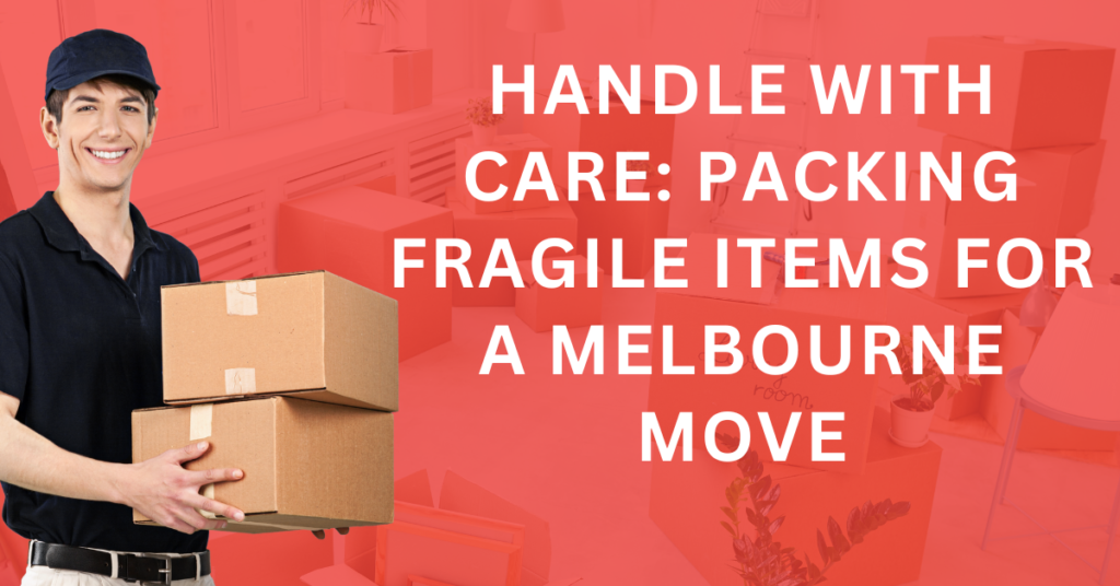 Handle with Care: Packing Fragile Items for a Melbourne Move